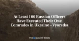 Al menos 100 oficiales rusos han ejecutado a sus propios camaradas en Ucrania según el medio Vyorstka